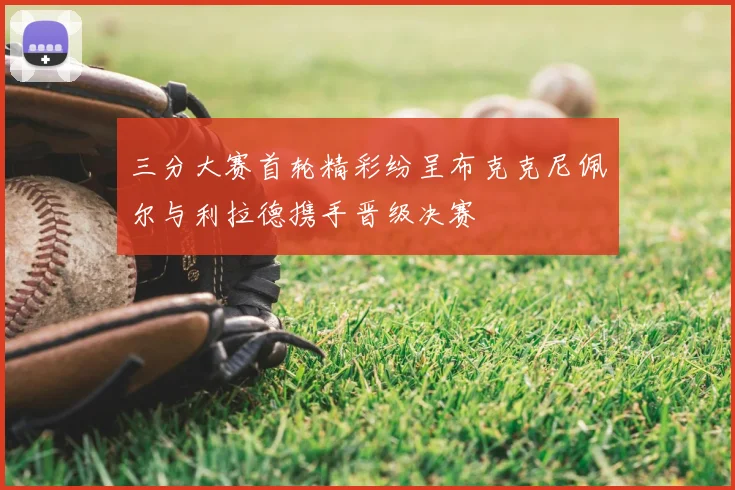 三分大赛首轮精彩纷呈布克克尼佩尔与利拉德携手晋级决赛