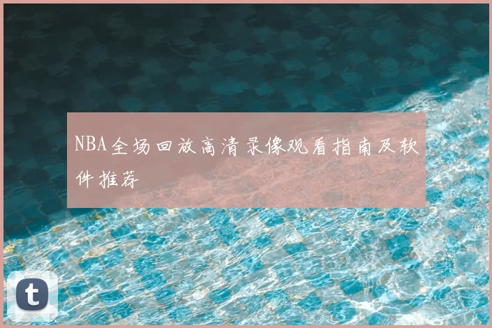 NBA全场回放高清录像观看指南及软件推荐