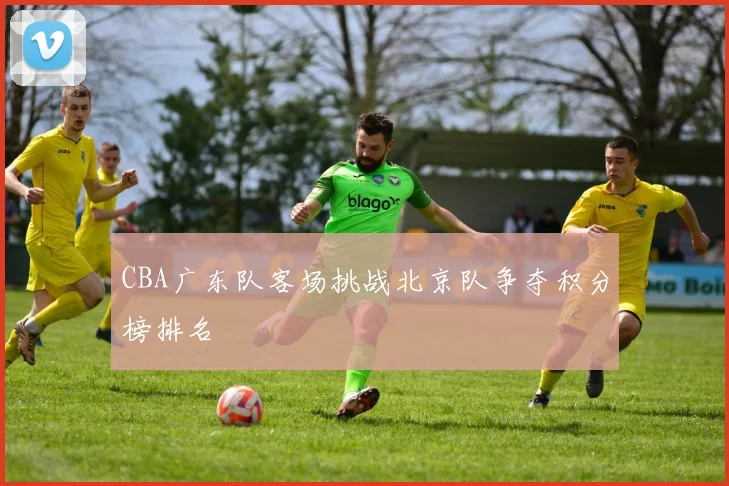 CBA广东队客场挑战北京队争夺积分榜排名