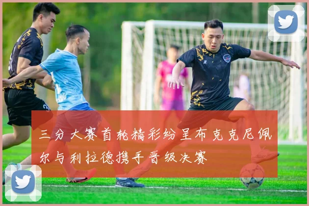三分大赛首轮精彩纷呈布克克尼佩尔与利拉德携手晋级决赛
