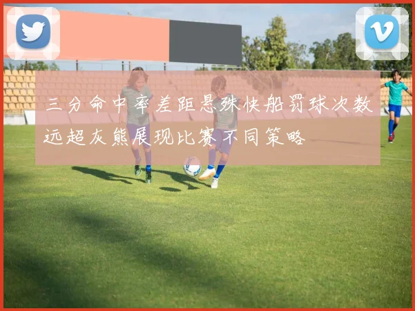 三分命中率差距悬殊快船罚球次数远超灰熊展现比赛不同策略