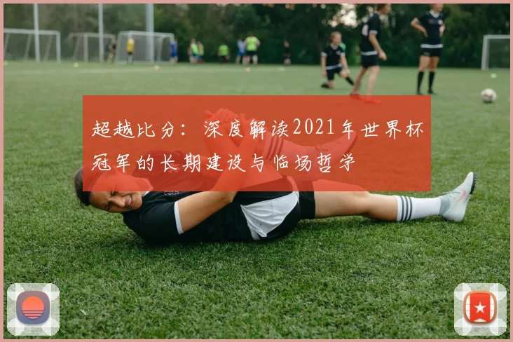 超越比分:深度解读2021年世界杯冠军的长期建设与临场哲学