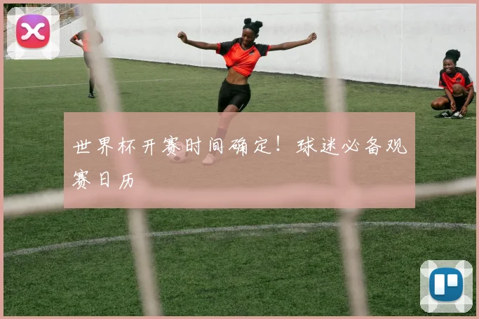 世界杯开赛时间确定！球迷必备观赛日历