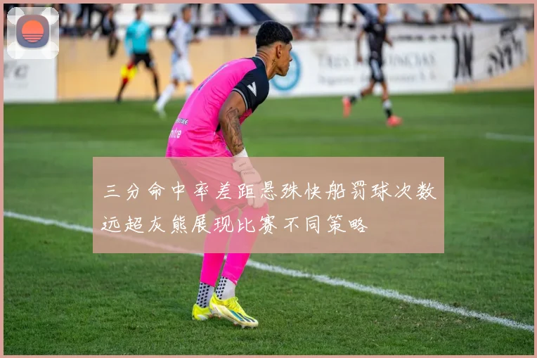三分命中率差距悬殊快船罚球次数远超灰熊展现比赛不同策略