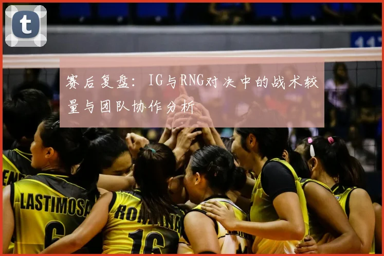 赛后复盘：IG与RNG对决中的战术较量与团队协作分析