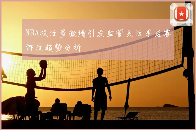 NBA投注量激增引发监管关注季后赛押注趋势分析