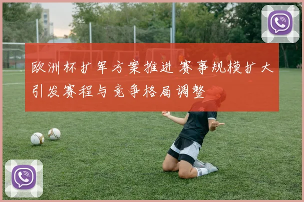 欧洲杯扩军方案推进 赛事规模扩大引发赛程与竞争格局调整