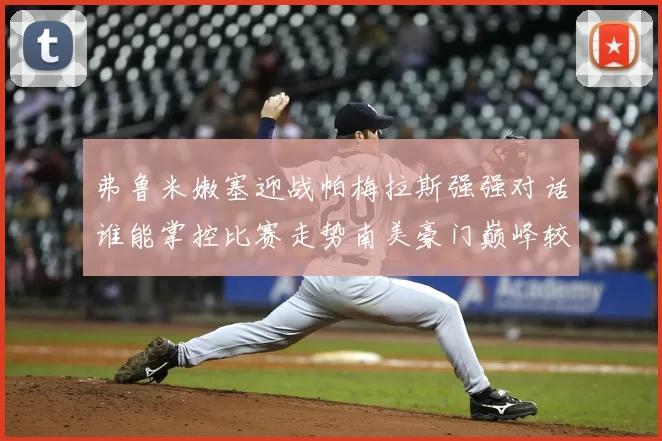 弗鲁米嫩塞迎战帕梅拉斯强强对话谁能掌控比赛走势南美豪门巅峰较量引发关注