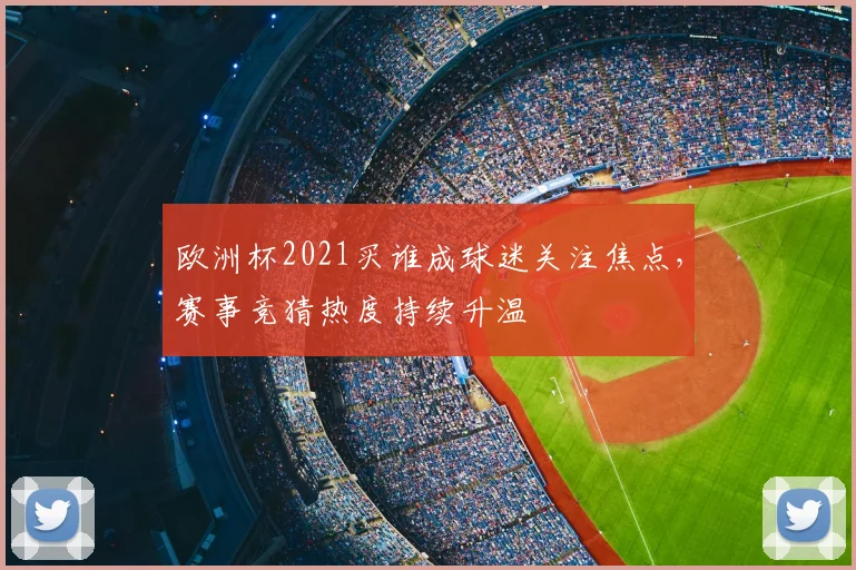 欧洲杯2021买谁成球迷关注焦点,赛事竞猜热度持续升温