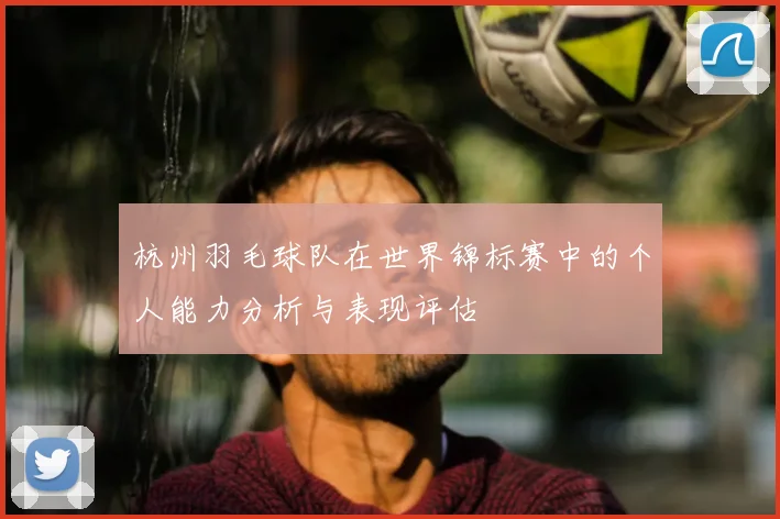 杭州羽毛球队在世界锦标赛中的个人能力分析与表现评估