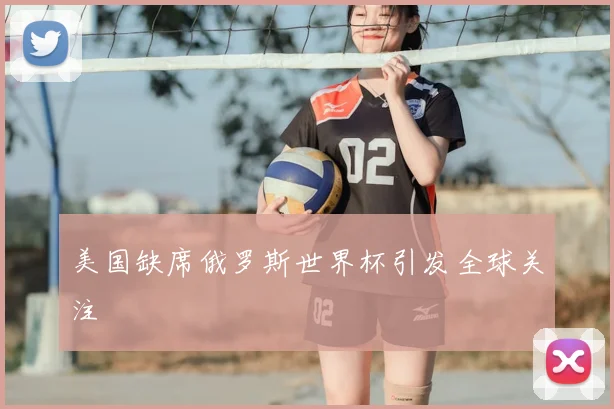 美国缺席俄罗斯世界杯引发全球关注