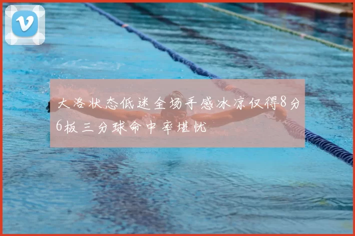 大洛状态低迷全场手感冰凉仅得8分6板三分球命中率堪忧