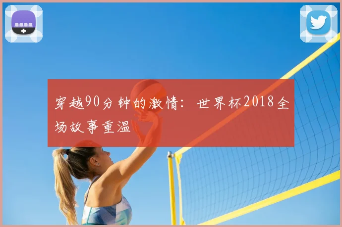 穿越90分钟的激情:世界杯2018全场故事重温