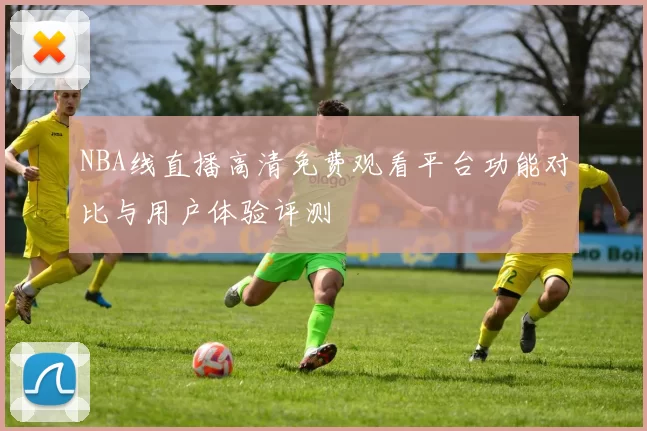 NBA线直播高清免费观看平台功能对比与用户体验评测