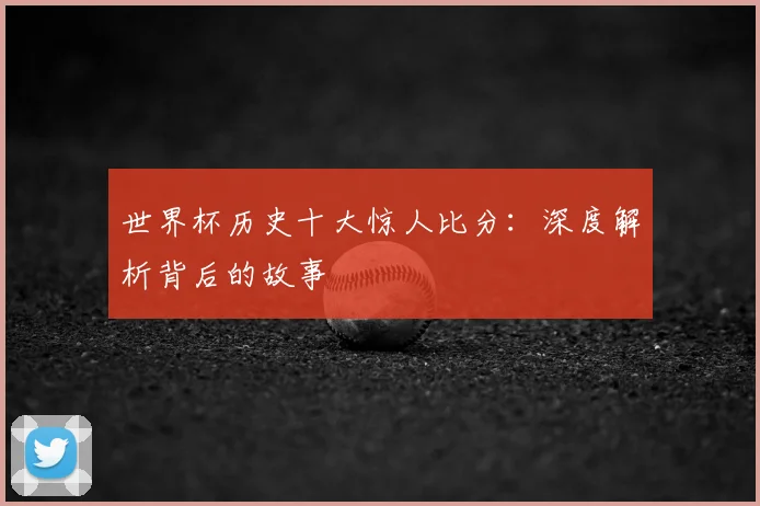 世界杯历史十大惊人比分：深度解析背后的故事