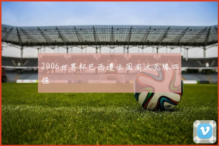 2006世界杯巴西遭法国淘汰无缘四强