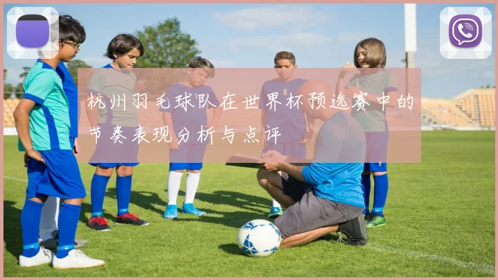 杭州羽毛球队在世界杯预选赛中的节奏表现分析与点评