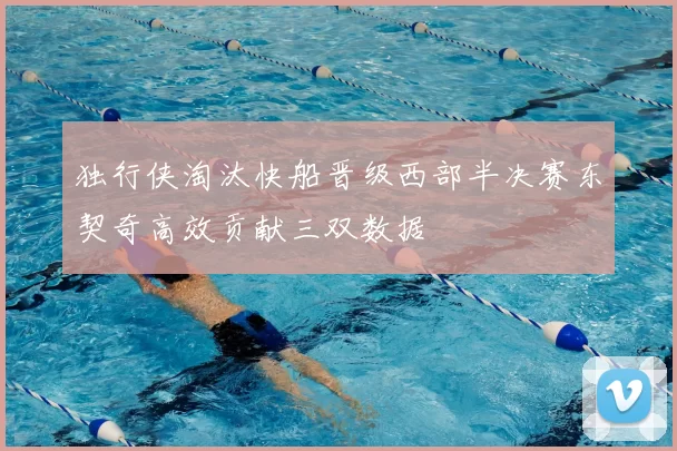 独行侠淘汰快船晋级西部半决赛东契奇高效贡献三双数据