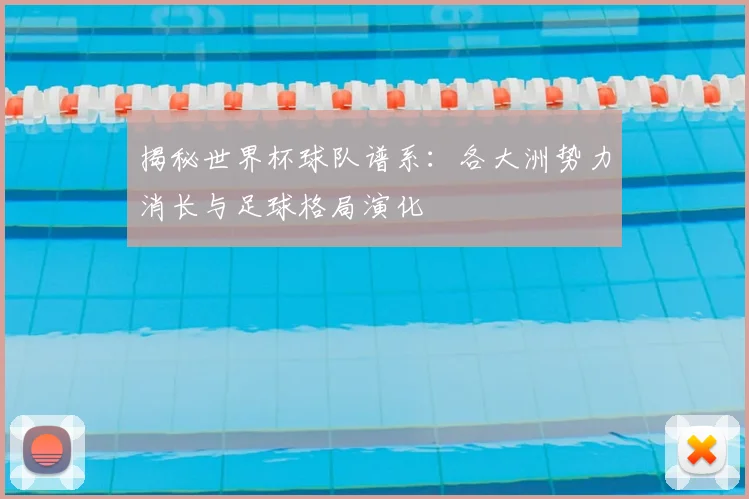 揭秘世界杯球队谱系：各大洲势力消长与足球格局演化