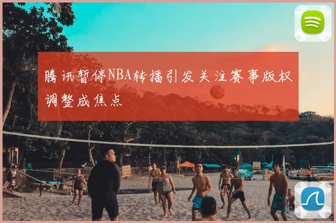 腾讯暂停NBA转播引发关注赛事版权调整成焦点