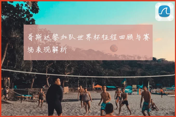 哥斯达黎加队世界杯征程回顾与赛场表现解析
