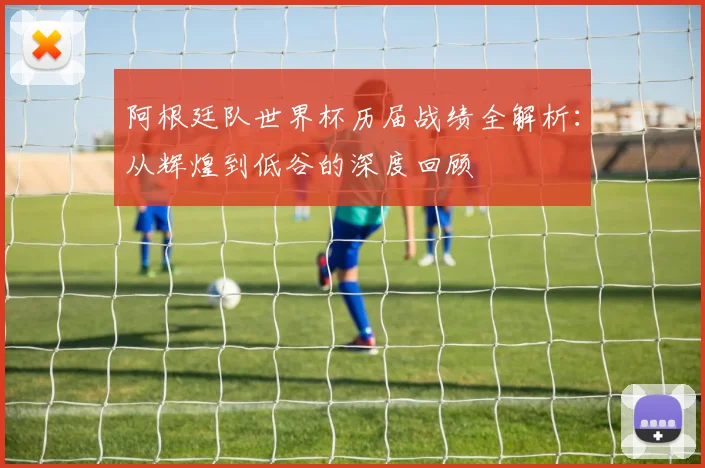 阿根廷队世界杯历届战绩全解析：从辉煌到低谷的深度回顾