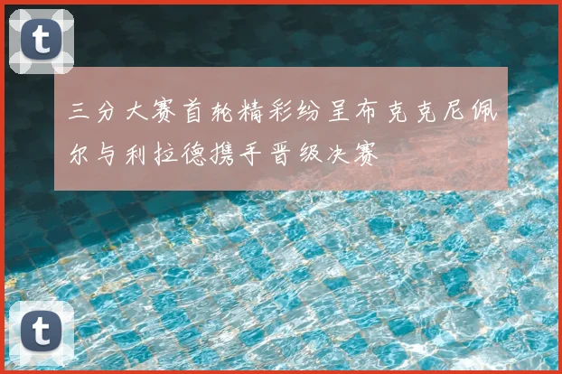 三分大赛首轮精彩纷呈布克克尼佩尔与利拉德携手晋级决赛