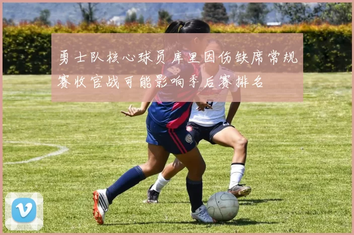 勇士队核心球员库里因伤缺席常规赛收官战可能影响季后赛排名