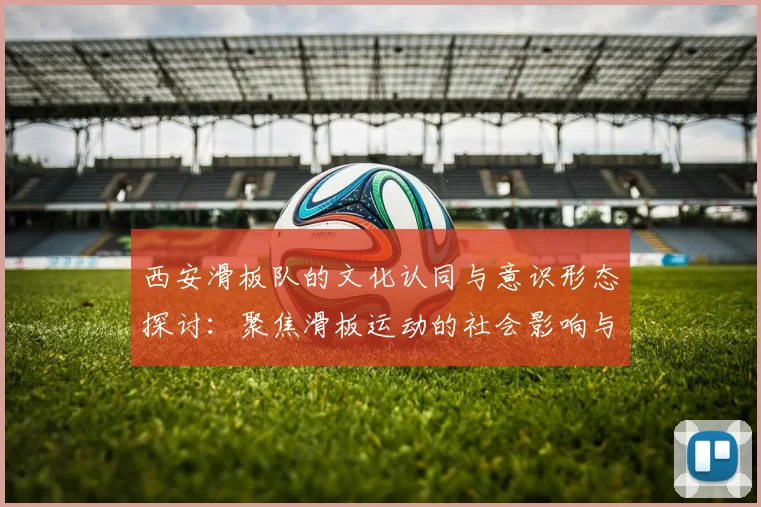 西安滑板队的文化认同与意识形态探讨：聚焦滑板运动的社会影响与发展