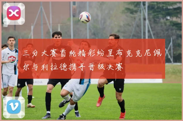 三分大赛首轮精彩纷呈布克克尼佩尔与利拉德携手晋级决赛