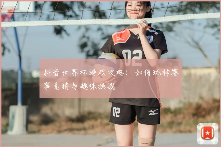 抖音世界杯游戏攻略：如何玩转赛事竞猜与趣味挑战