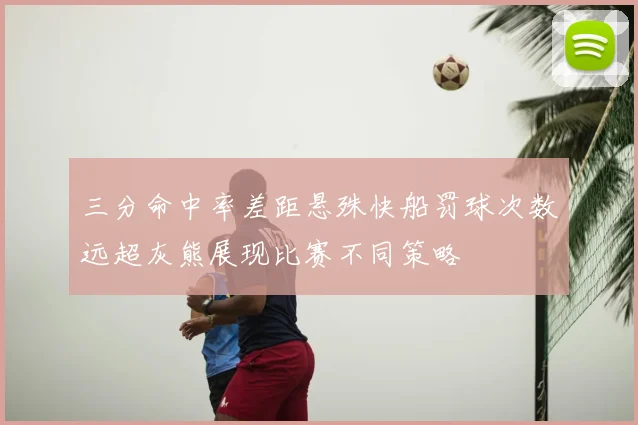 三分命中率差距悬殊快船罚球次数远超灰熊展现比赛不同策略