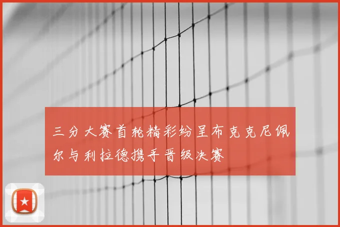 三分大赛首轮精彩纷呈布克克尼佩尔与利拉德携手晋级决赛