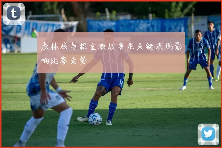 森林狼与掘金激战鲁尼关键表现影响比赛走势