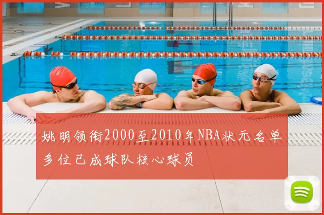 姚明领衔2000至2010年NBA状元名单多位已成球队核心球员