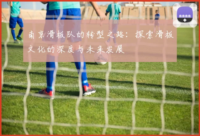 南京滑板队的转型之路：探索滑板文化的深度与未来发展