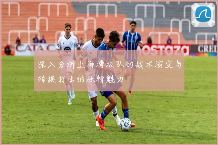 深入分析上海滑板队的战术演变与转换打法的独特魅力