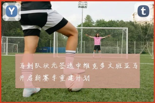 马刺队状元签选中维克多文班亚马开启新赛季重建计划