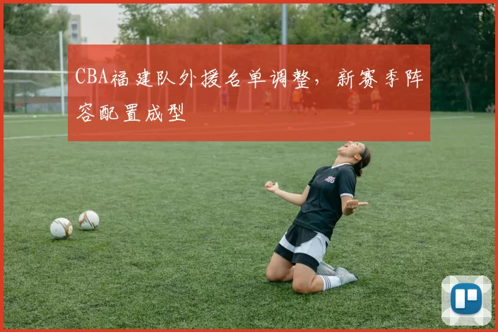 CBA福建队外援名单调整,新赛季阵容配置成型