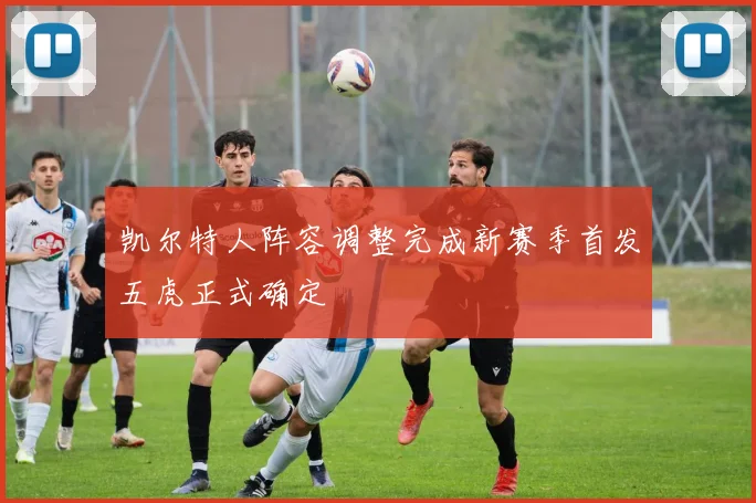 凯尔特人阵容调整完成新赛季首发五虎正式确定