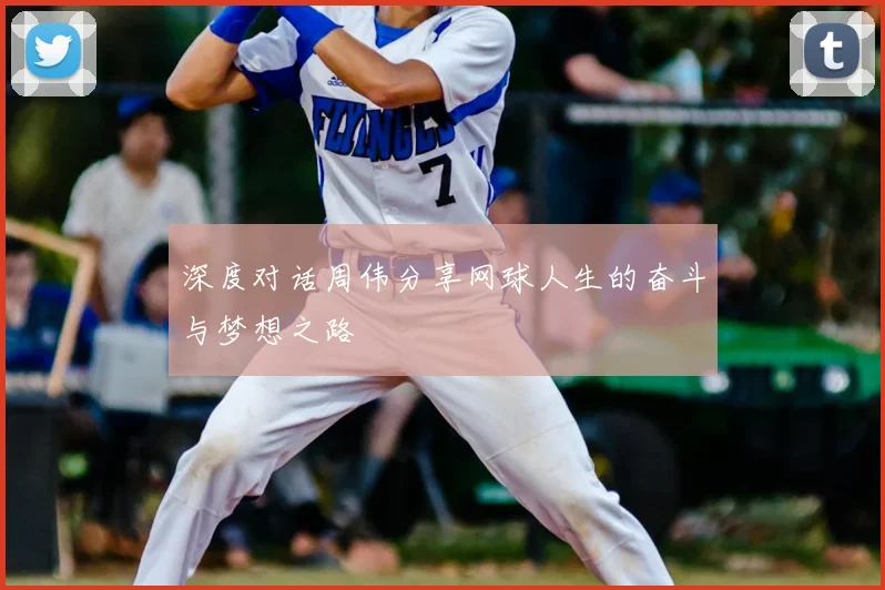 深度对话周伟分享网球人生的奋斗与梦想之路