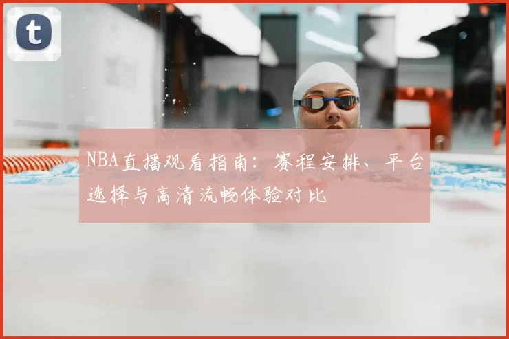 NBA直播观看指南：赛程安排、平台选择与高清流畅体验对比
