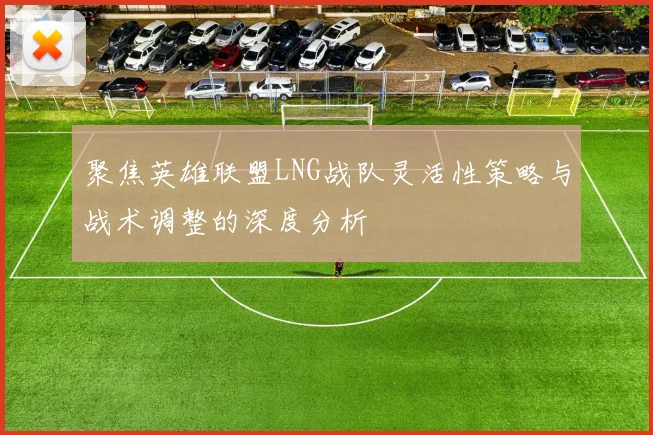 聚焦英雄联盟LNG战队灵活性策略与战术调整的深度分析