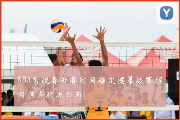 NBA常规赛开赛时间确定揭幕战赛程与焦点对决公布