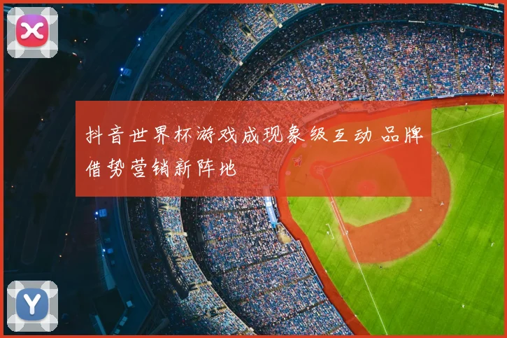 抖音世界杯游戏成现象级互动 品牌借势营销新阵地