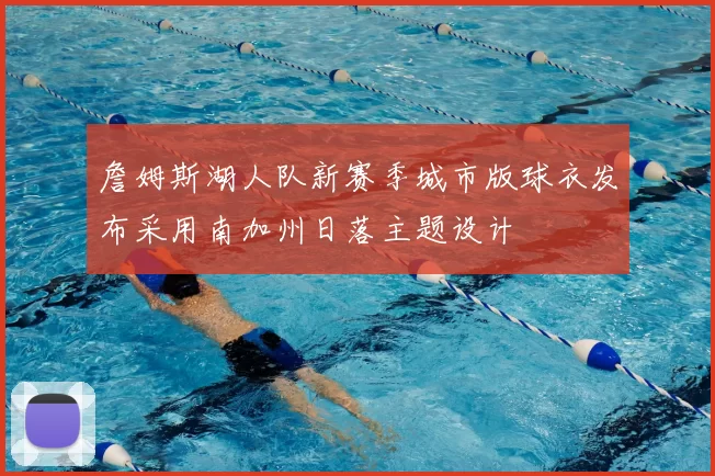 詹姆斯湖人队新赛季城市版球衣发布采用南加州日落主题设计