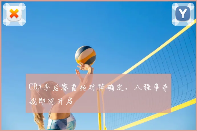 CBA季后赛首轮对阵确定，八强争夺战即将开启