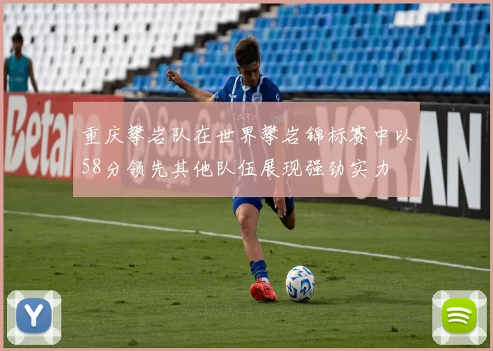 重庆攀岩队在世界攀岩锦标赛中以58分领先其他队伍展现强劲实力