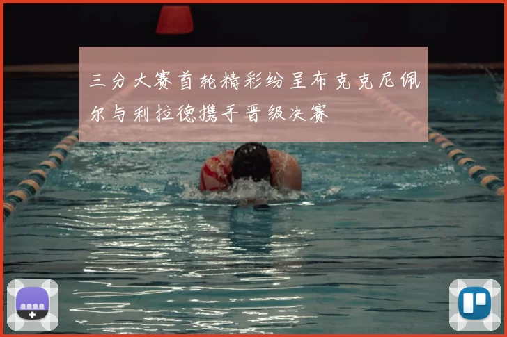三分大赛首轮精彩纷呈布克克尼佩尔与利拉德携手晋级决赛