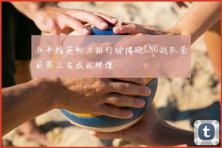 和平精英耐力排行榜揭晓LNG战队荣获第三名成就辉煌